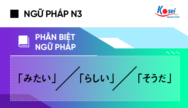Ngữ pháp tiếng Nhật N3: Phân biệt 「みたい」、「らしい」、「そうだ」